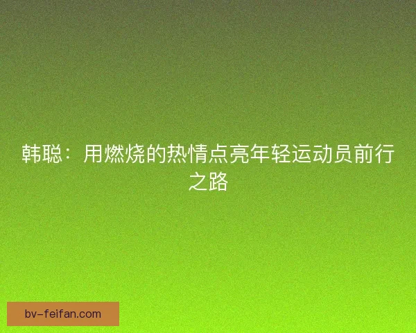 韩聪：用燃烧的热情点亮年轻运动员前行之路
