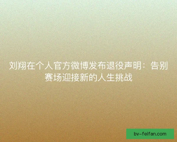 刘翔在个人官方微博发布退役声明：告别赛场迎接新的人生挑战